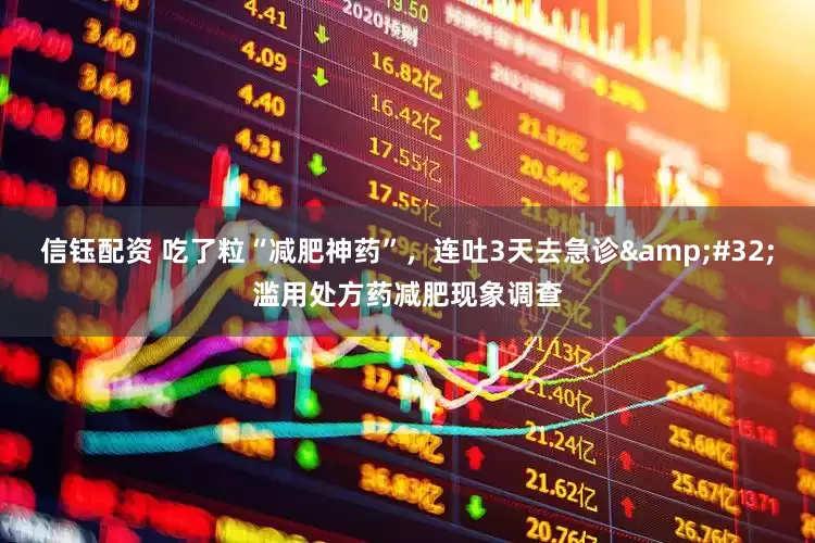 信钰配资 吃了粒“减肥神药”，连吐3天去急诊&#32;滥用处方药减肥现象调查