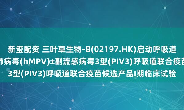 新玺配资 三叶草生物-B(02197.HK)启动呼吸道合胞病毒(RSV)+人偏肺病毒(hMPV)±副流感病毒3型(PIV3)呼吸道联合疫苗候选产品I期临床试验