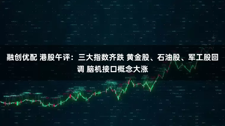 融创优配 港股午评：三大指数齐跌 黄金股、石油股、军工股回调 脑机接口概念大涨