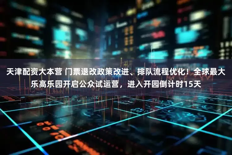 天津配资大本营 门票退改政策改进、排队流程优化！全球最大乐高乐园开启公众试运营，进入开园倒计时15天