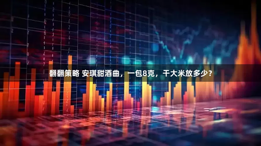 翻翻策略 安琪甜酒曲，一包8克，干大米放多少？