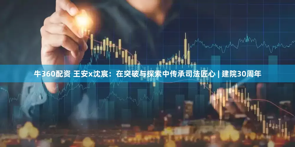牛360配资 王安x沈宸：在突破与探索中传承司法匠心 | 建院30周年