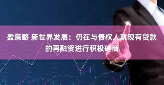 盈策略 新世界发展：仍在与债权人就现有贷款的再融资进行积极磋商