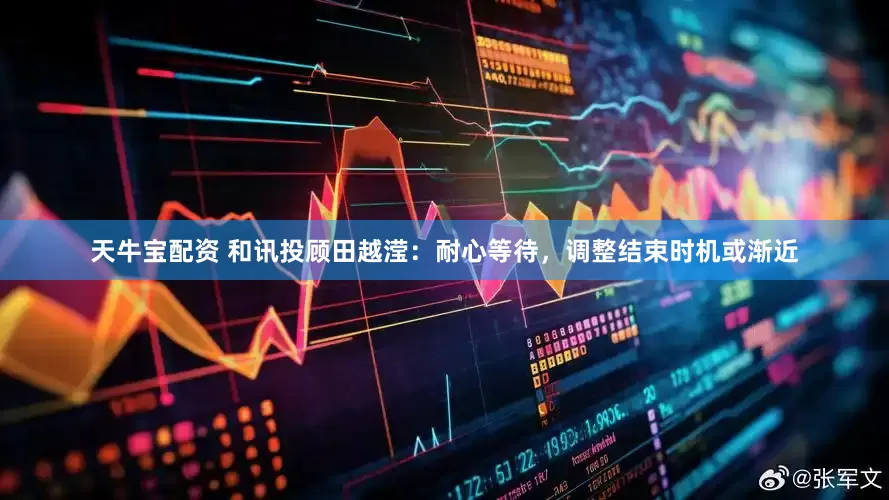 天牛宝配资 和讯投顾田越滢：耐心等待，调整结束时机或渐近