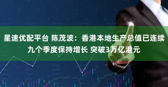 星速优配平台 陈茂波：香港本地生产总值已连续九个季度保持增长 突破3万亿港元