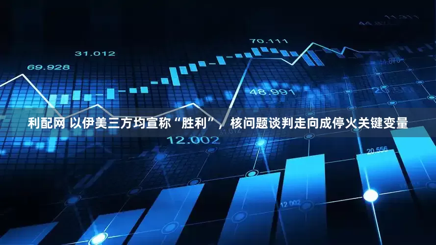 利配网 以伊美三方均宣称“胜利”，核问题谈判走向成停火关键变量