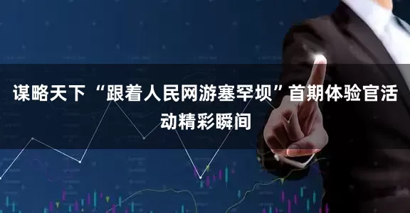 谋略天下 “跟着人民网游塞罕坝”首期体验官活动精彩瞬间