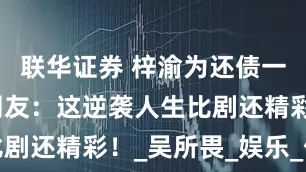 联华证券 梓渝为还债一路开挂，网友：这逆袭人生比剧还精彩！_吴所畏_娱乐_债务