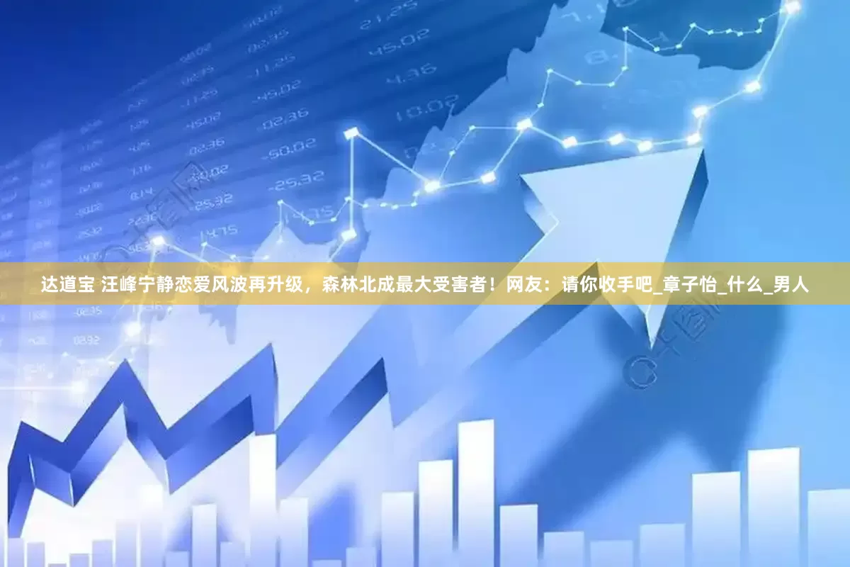 达道宝 汪峰宁静恋爱风波再升级，森林北成最大受害者！网友：请你收手吧_章子怡_什么_男人