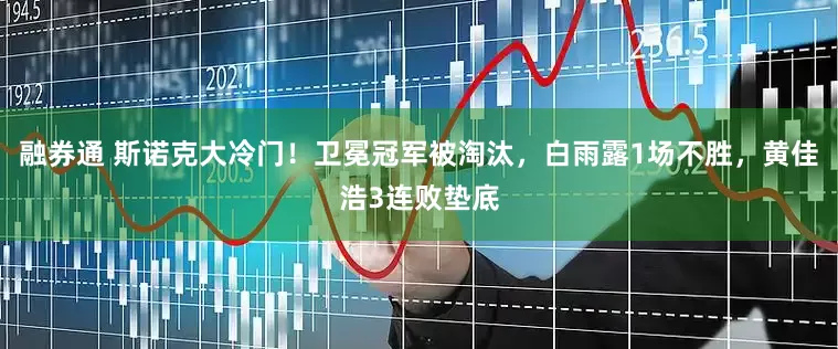 融券通 斯诺克大冷门！卫冕冠军被淘汰，白雨露1场不胜，黄佳浩3连败垫底