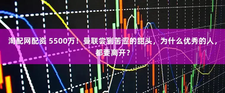 淘配网配资 5500万！曼联尝到苦涩的甜头，为什么优秀的人，都要离开？