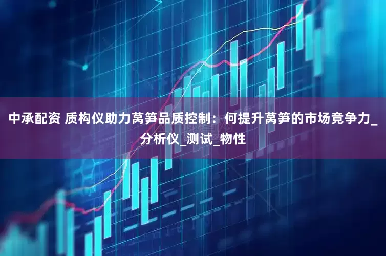 中承配资 质构仪助力莴笋品质控制：何提升莴笋的市场竞争力_分析仪_测试_物性