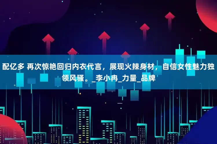 配亿多 再次惊艳回归内衣代言，展现火辣身材，自信女性魅力独领风骚。_李小冉_力量_品牌