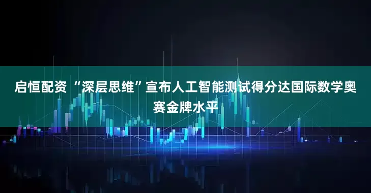 启恒配资 “深层思维”宣布人工智能测试得分达国际数学奥赛金牌水平