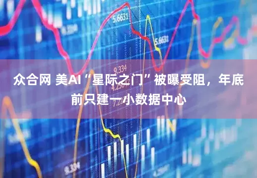 众合网 美AI“星际之门”被曝受阻，年底前只建一小数据中心