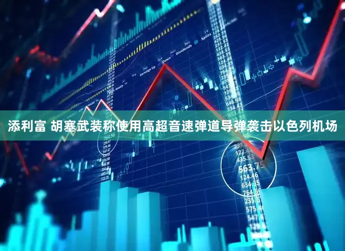 添利富 胡塞武装称使用高超音速弹道导弹袭击以色列机场