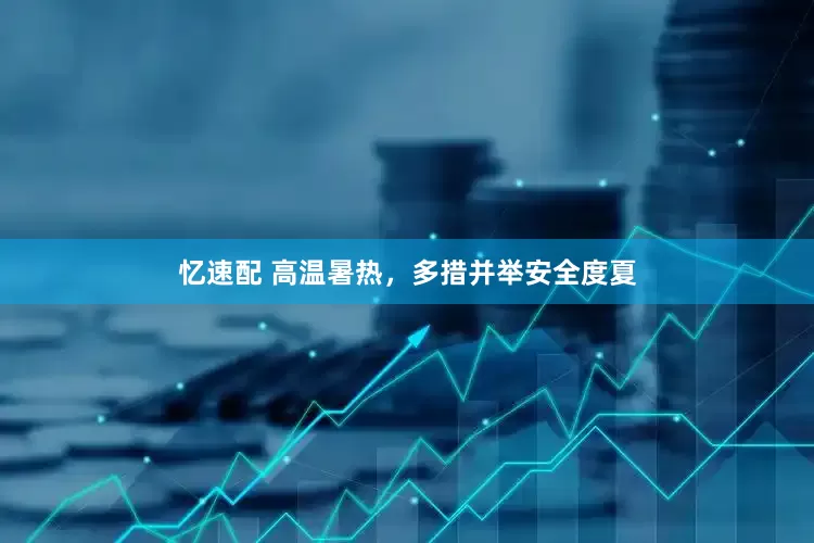 忆速配 高温暑热，多措并举安全度夏
