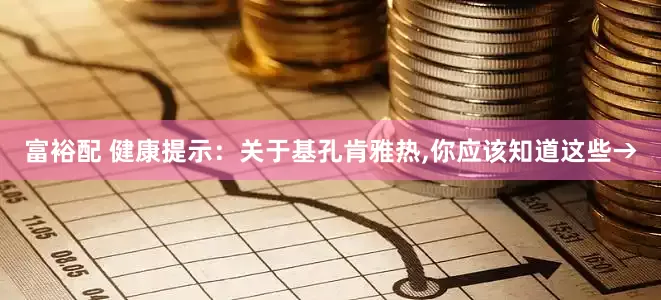 富裕配 健康提示：关于基孔肯雅热,你应该知道这些→