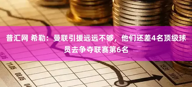 普汇网 希勒：曼联引援远远不够，他们还差4名顶级球员去争夺联赛第6名