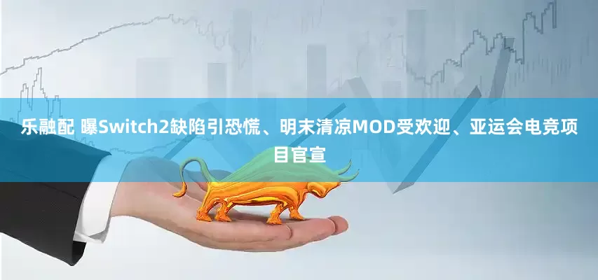 乐融配 曝Switch2缺陷引恐慌、明末清凉MOD受欢迎、亚运会电竞项目官宣