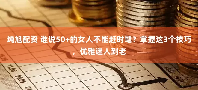 纯旭配资 谁说50+的女人不能赶时髦？掌握这3个技巧，优雅迷人到老