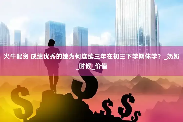 火牛配资 成绩优秀的她为何连续三年在初三下学期休学？_奶奶_时候_价值