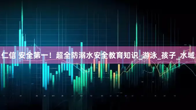 仁信 安全第一！超全防溺水安全教育知识_游泳_孩子_水域