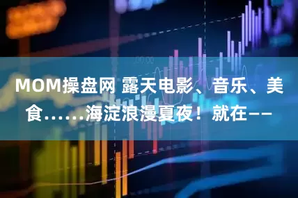 MOM操盘网 露天电影、音乐、美食……海淀浪漫夏夜！就在——