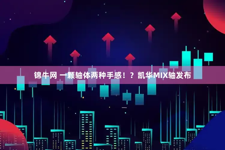 锦牛网 一颗轴体两种手感！？凯华MIX轴发布