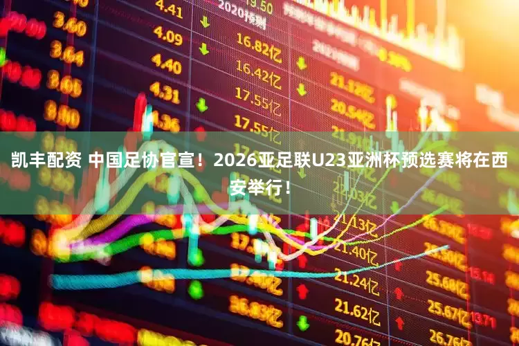 凯丰配资 中国足协官宣！2026亚足联U23亚洲杯预选赛将在西安举行！