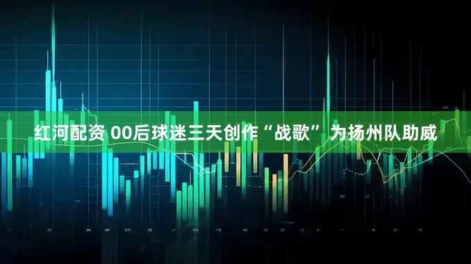 红河配资 00后球迷三天创作“战歌” 为扬州队助威