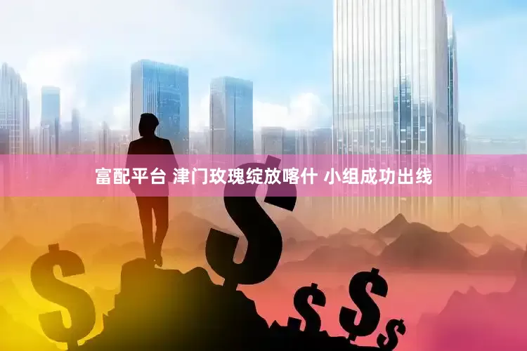 富配平台 津门玫瑰绽放喀什 小组成功出线