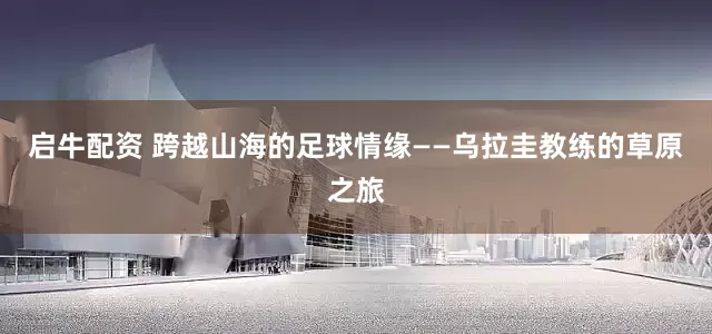 启牛配资 跨越山海的足球情缘——乌拉圭教练的草原之旅