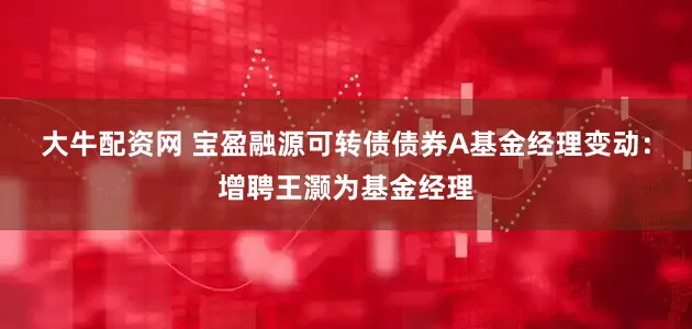 大牛配资网 宝盈融源可转债债券A基金经理变动：增聘王灏为基金经理