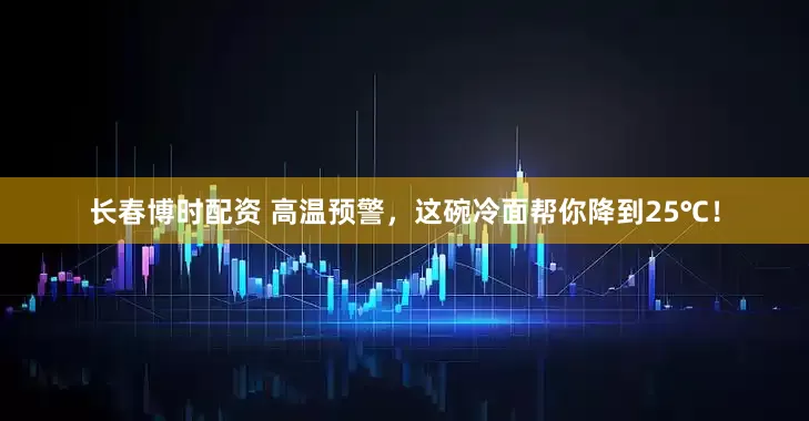 长春博时配资 高温预警，这碗冷面帮你降到25℃！