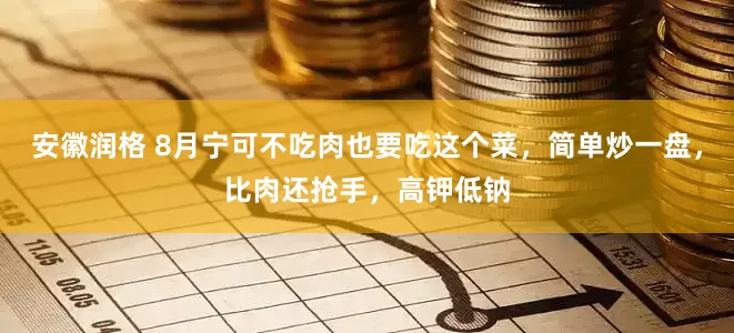 安徽润格 8月宁可不吃肉也要吃这个菜，简单炒一盘，比肉还抢手，高钾低钠