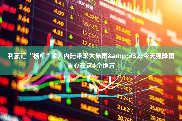 利赢汇 “杨柳”深入内陆带来大暴雨&#32;今天强降雨重心在这4个地方