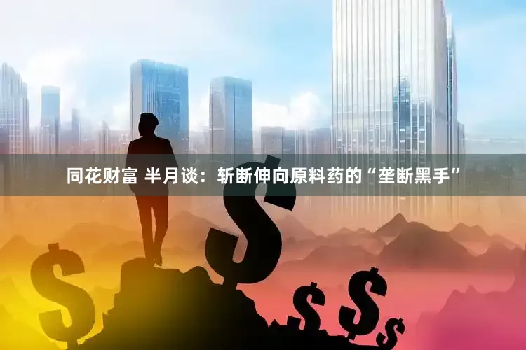 同花财富 半月谈：斩断伸向原料药的“垄断黑手”