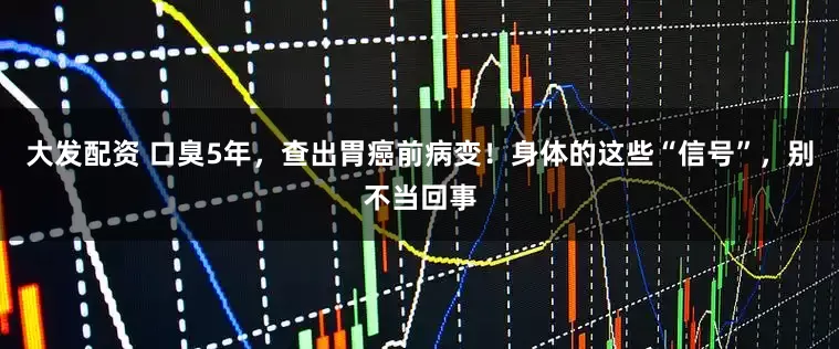 大发配资 口臭5年，查出胃癌前病变！身体的这些“信号”，别不当回事