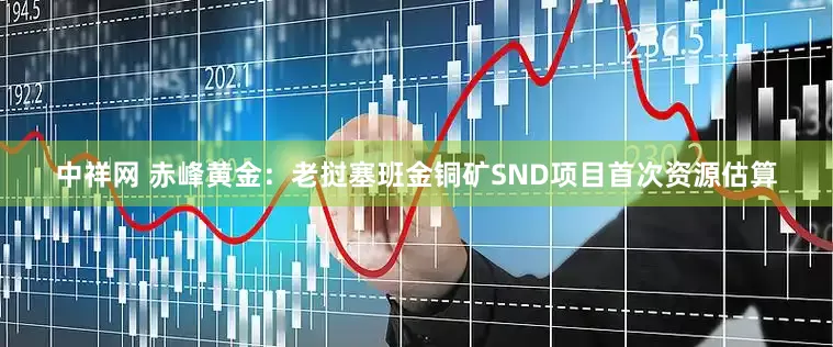 中祥网 赤峰黄金：老挝塞班金铜矿SND项目首次资源估算