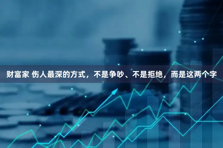 财富家 伤人最深的方式，不是争吵、不是拒绝，而是这两个字