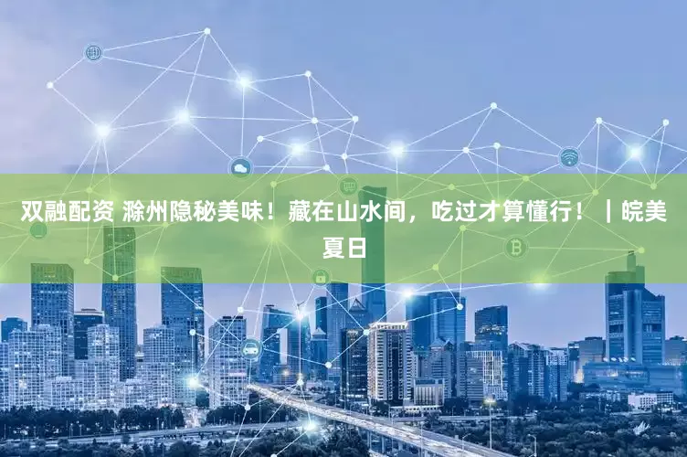 双融配资 滁州隐秘美味！藏在山水间，吃过才算懂行！｜皖美夏日