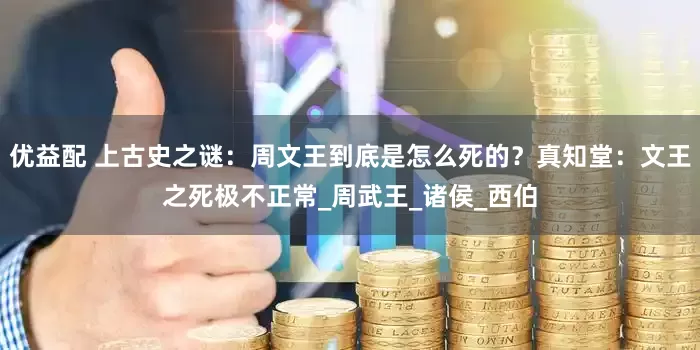 优益配 上古史之谜：周文王到底是怎么死的？真知堂：文王之死极不正常_周武王_诸侯_西伯