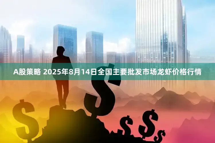 A股策略 2025年8月14日全国主要批发市场龙虾价格行情