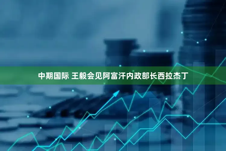 中期国际 王毅会见阿富汗内政部长西拉杰丁