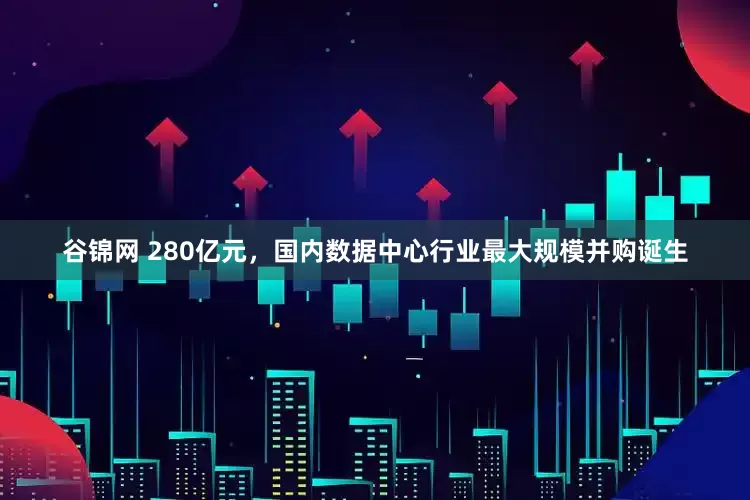 谷锦网 280亿元，国内数据中心行业最大规模并购诞生