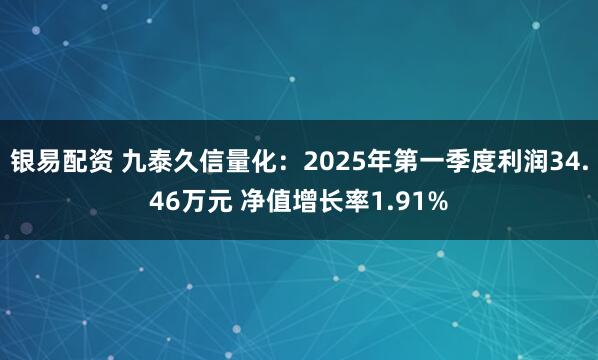 银易配资 九泰久信量化：2025年第一季度利润34.46万元 净值增长率1.91%