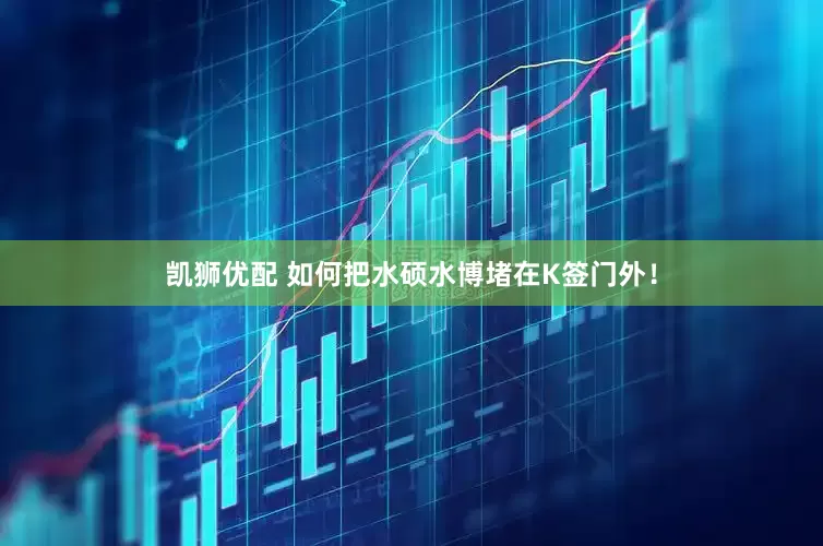 凯狮优配 如何把水硕水博堵在K签门外！
