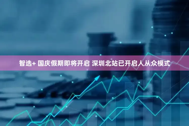 智选+ 国庆假期即将开启 深圳北站已开启人从众模式