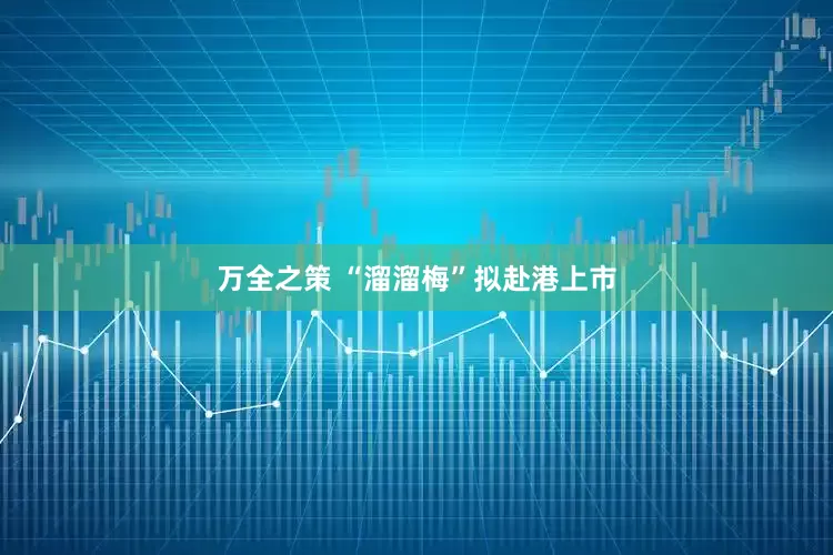 万全之策 “溜溜梅”拟赴港上市